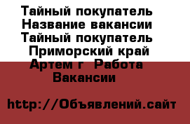Тайный покупатель › Название вакансии ­ Тайный покупатель - Приморский край, Артем г. Работа » Вакансии   